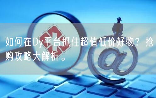 如何在Dy平台抓住超值低价好物？抢购攻略大解析。