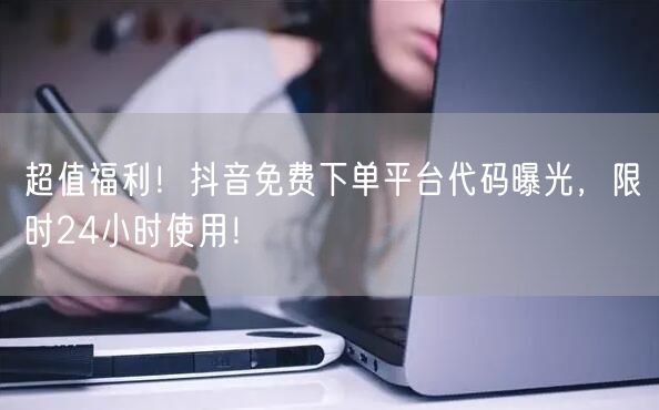超值福利！抖音免费下单平台代码曝光，限时24小时使用！