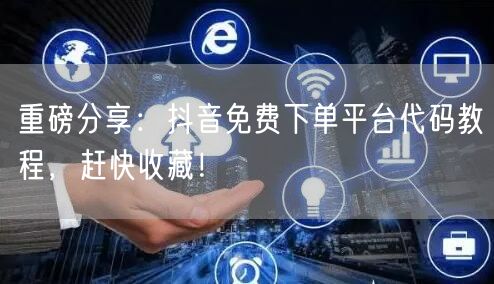 重磅分享：抖音免费下单平台代码教程，赶快收藏！