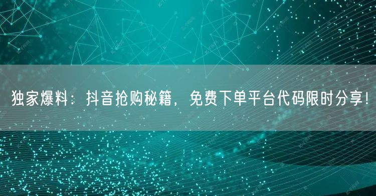 独家爆料：抖音抢购秘籍，免费下单平台代码限时分享！