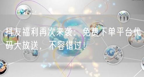 抖友福利再次来袭：免费下单平台代码大放送，不容错过！