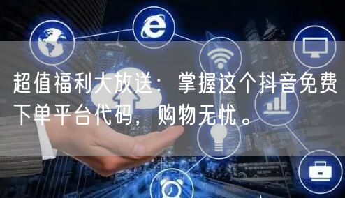 超值福利大放送：掌握这个抖音免费下单平台代码，购物无忧。