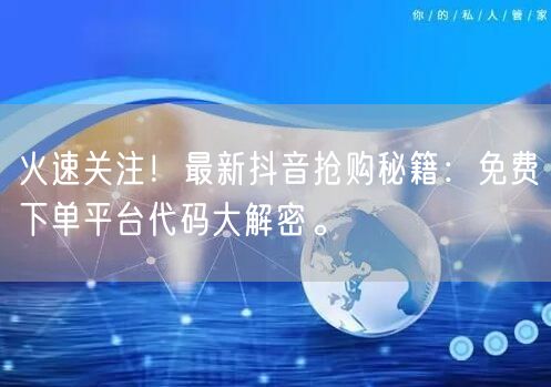 火速关注！最新抖音抢购秘籍：免费下单平台代码大解密。