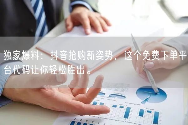 独家爆料：抖音抢购新姿势，这个免费下单平台代码让你轻松胜出。