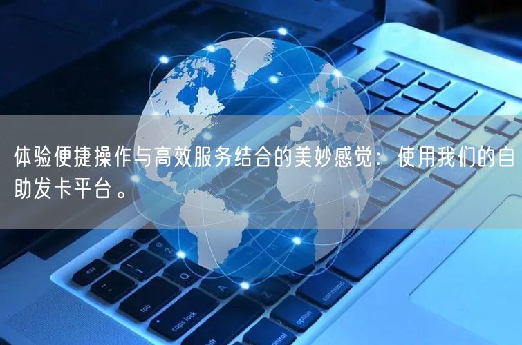体验便捷操作与高效服务结合的美妙感觉：使用我们的自助发卡平台。
