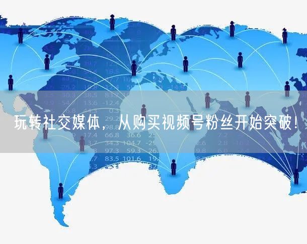 玩转社交媒体，从购买视频号粉丝开始突破！