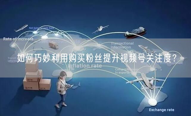 如何巧妙利用购买粉丝提升视频号关注度？