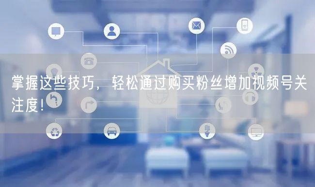 掌握这些技巧，轻松通过购买粉丝增加视频号关注度！