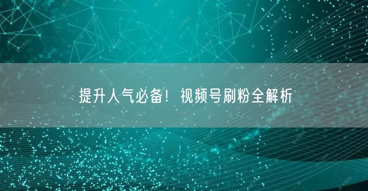 提升人气必备！视频号刷粉全解析