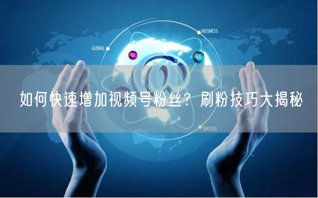 如何快速增加视频号粉丝？刷粉技巧大揭秘