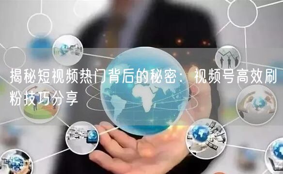 揭秘短视频热门背后的秘密：视频号高效刷粉技巧分享