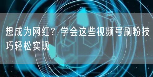 想成为网红？学会这些视频号刷粉技巧轻松实现