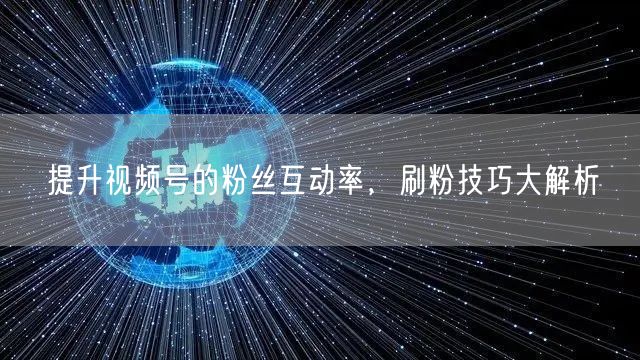 提升视频号的粉丝互动率，刷粉技巧大解析