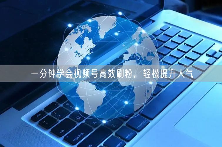 一分钟学会视频号高效刷粉，轻松提升人气