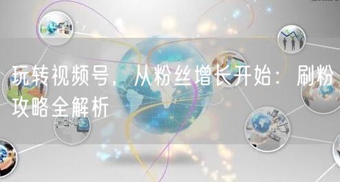 玩转视频号，从粉丝增长开始：刷粉攻略全解析