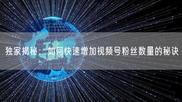 独家揭秘：如何快速增加视频号粉丝数量的秘诀