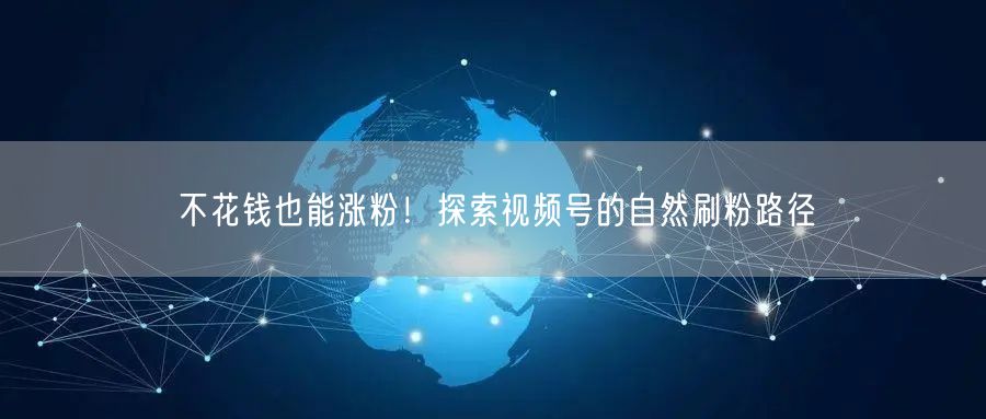 不花钱也能涨粉！探索视频号的自然刷粉路径