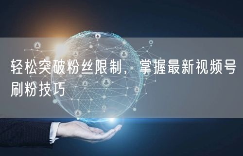 轻松突破粉丝限制，掌握最新视频号刷粉技巧