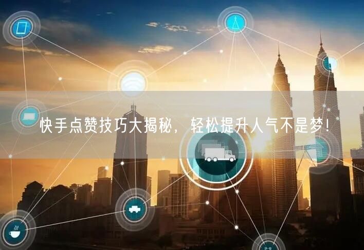 快手点赞技巧大揭秘，轻松提升人气不是梦！