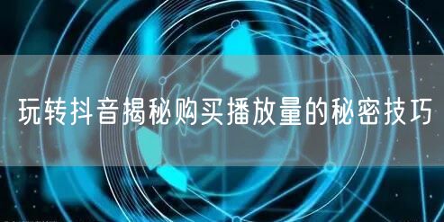 玩转抖音揭秘购买播放量的秘密技巧