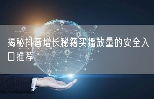揭秘抖音增长秘籍买播放量的安全入口推荐