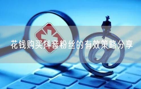 花钱购买抖音粉丝的有效策略分享