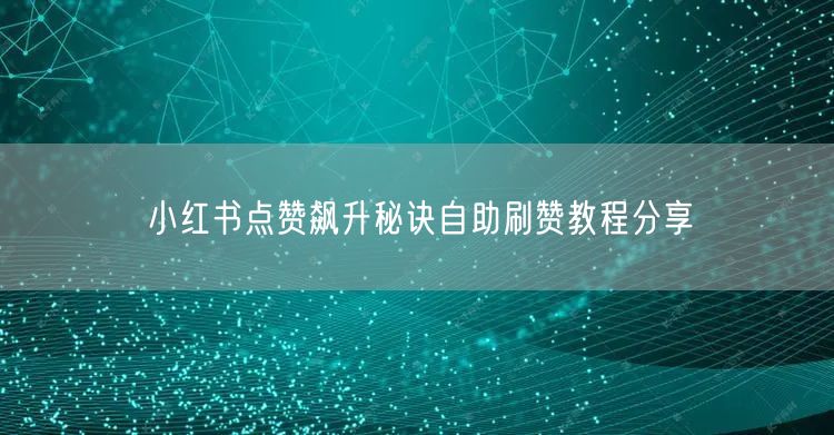 小红书点赞飙升秘诀自助刷赞教程分享