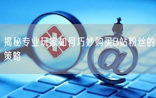 揭秘专业玩家如何巧妙购买B站粉丝的策略