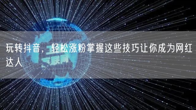 玩转抖音，轻松涨粉掌握这些技巧让你成为网红达人