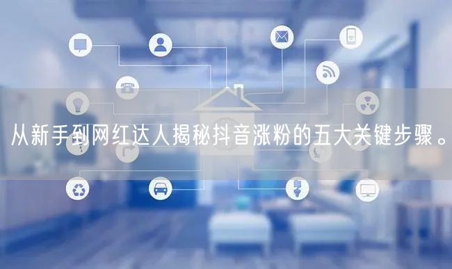 从新手到网红达人揭秘抖音涨粉的五大关键步骤。