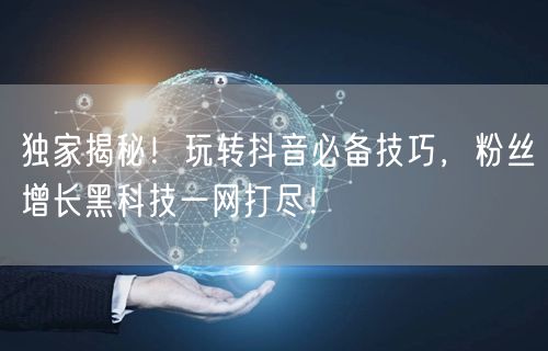 独家揭秘！玩转抖音必备技巧，粉丝增长黑科技一网打尽！