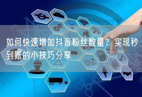 如何快速增加抖音粉丝数量？实现秒到账的小技巧分享