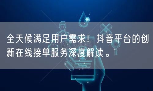 全天候满足用户需求！抖音平台的创新在线接单服务深度解读。