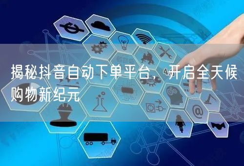 揭秘抖音自动下单平台，开启全天候购物新纪元