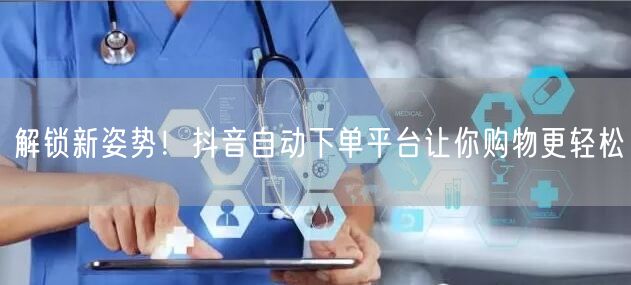 解锁新姿势！抖音自动下单平台让你购物更轻松