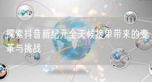 探索抖音新纪元全天候接单带来的变革与挑战