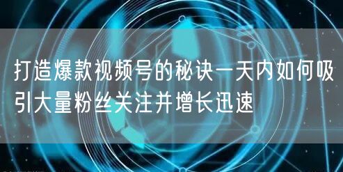 打造爆款视频号的秘诀一天内如何吸引大量粉丝关注并增长迅速
