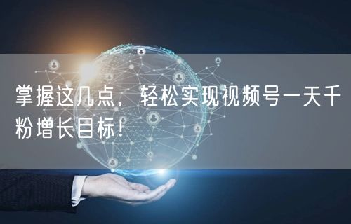 掌握这几点，轻松实现视频号一天千粉增长目标！