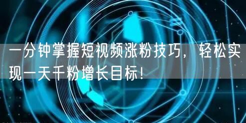一分钟掌握短视频涨粉技巧，轻松实现一天千粉增长目标！