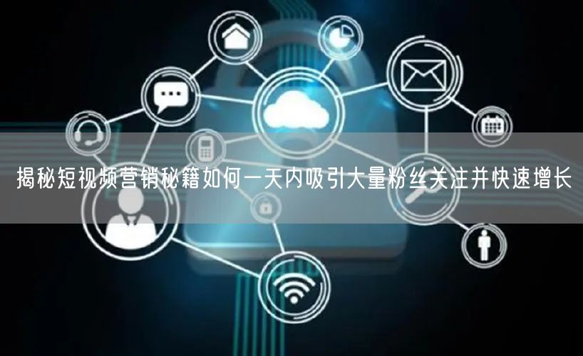 揭秘短视频营销秘籍如何一天内吸引大量粉丝关注并快速增长