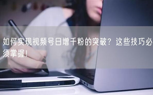 如何实现视频号日增千粉的突破？这些技巧必须掌握！