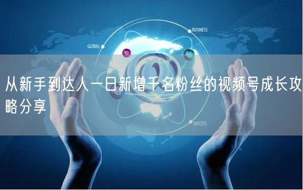 从新手到达人一日新增千名粉丝的视频号成长攻略分享