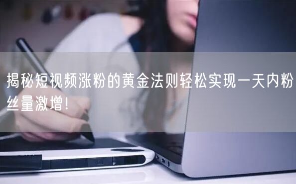 揭秘短视频涨粉的黄金法则轻松实现一天内粉丝量激增！