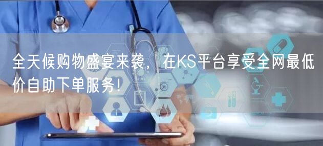 全天候购物盛宴来袭，在KS平台享受全网最低价自助下单服务！