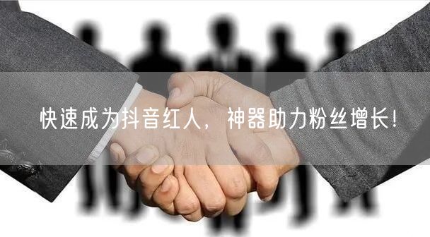 快速成为抖音红人，神器助力粉丝增长！