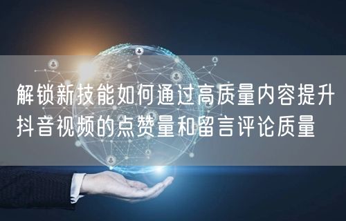 解锁新技能如何通过高质量内容提升抖音视频的点赞量和留言评论质量