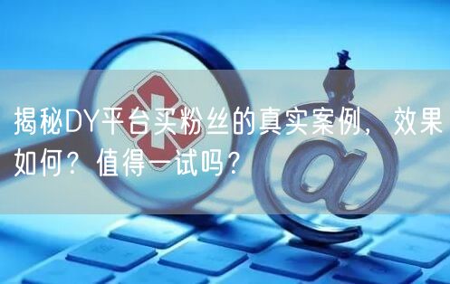 揭秘DY平台买粉丝的真实案例，效果如何？值得一试吗？