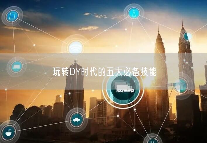 玩转DY时代的五大必备技能