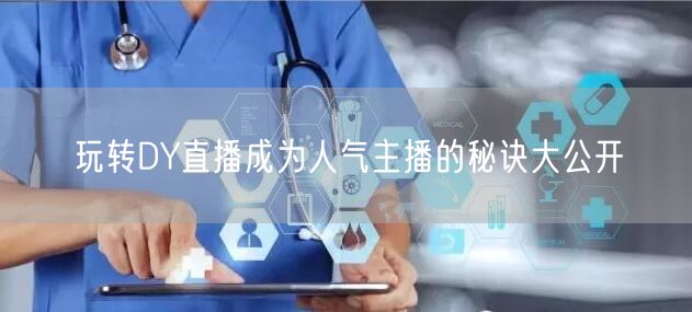 玩转DY直播成为人气主播的秘诀大公开