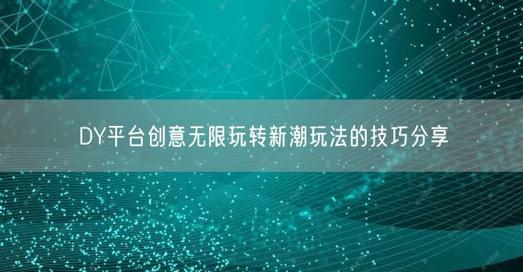 DY平台创意无限玩转新潮玩法的技巧分享
